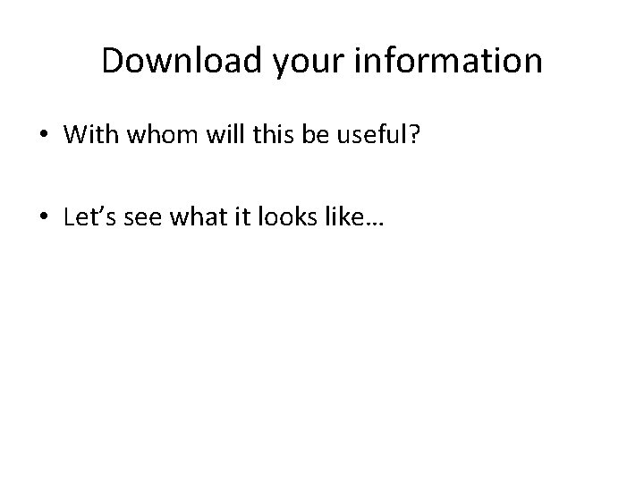 Download your information • With whom will this be useful? • Let’s see what