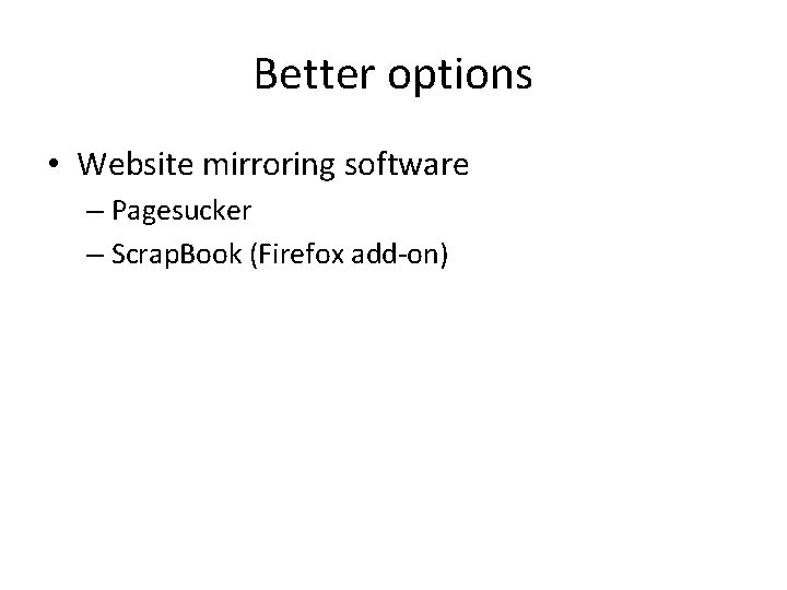 Better options • Website mirroring software – Pagesucker – Scrap. Book (Firefox add-on) 