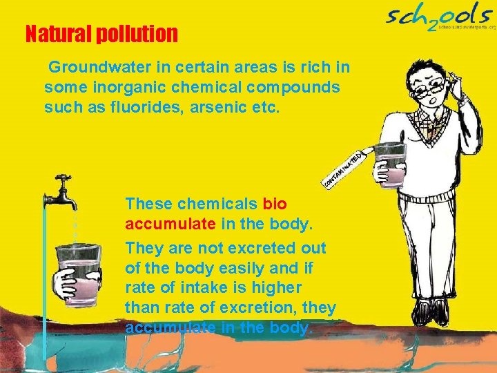 Natural pollution Groundwater in certain areas is rich in some inorganic chemical compounds such