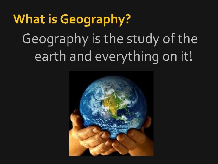 What is Geography? Geography is the study of the earth and everything on it!