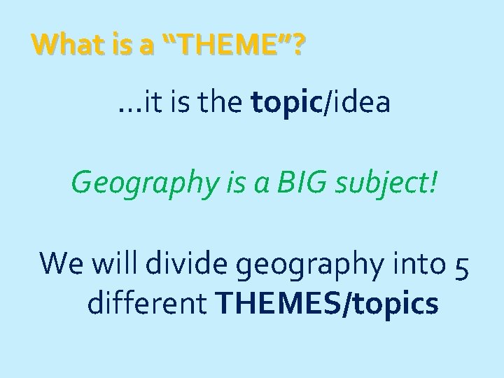 What is a “THEME”? …it is the topic/idea Geography is a BIG subject! We