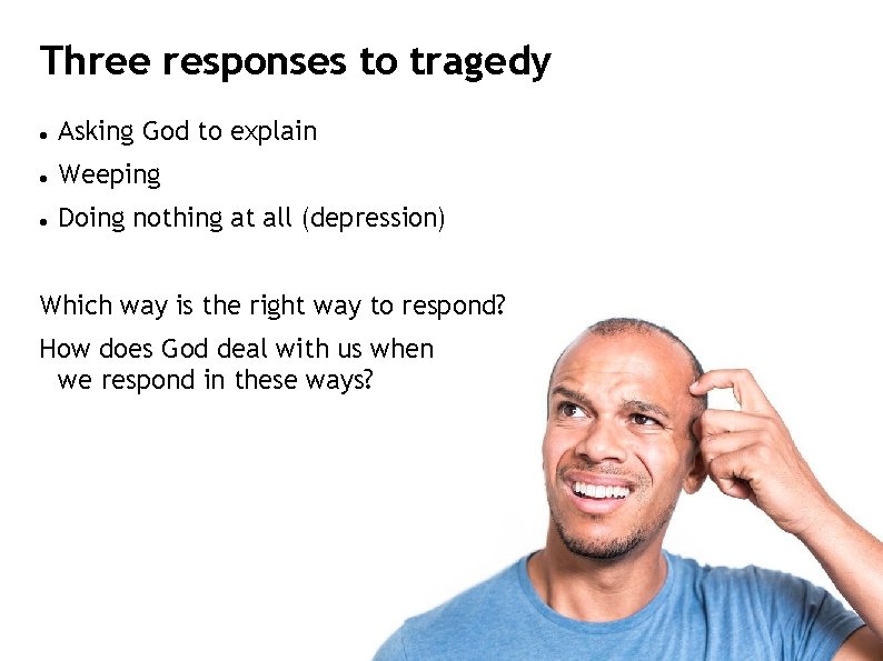 Three responses to tragedy Asking God to explain Weeping Doing nothing at all (depression)