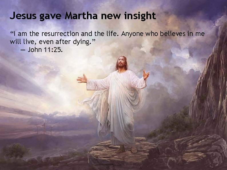 Jesus gave Martha new insight “I am the resurrection and the life. Anyone who