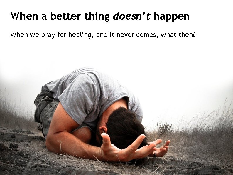 When a better thing doesn’t happen When we pray for healing, and it never