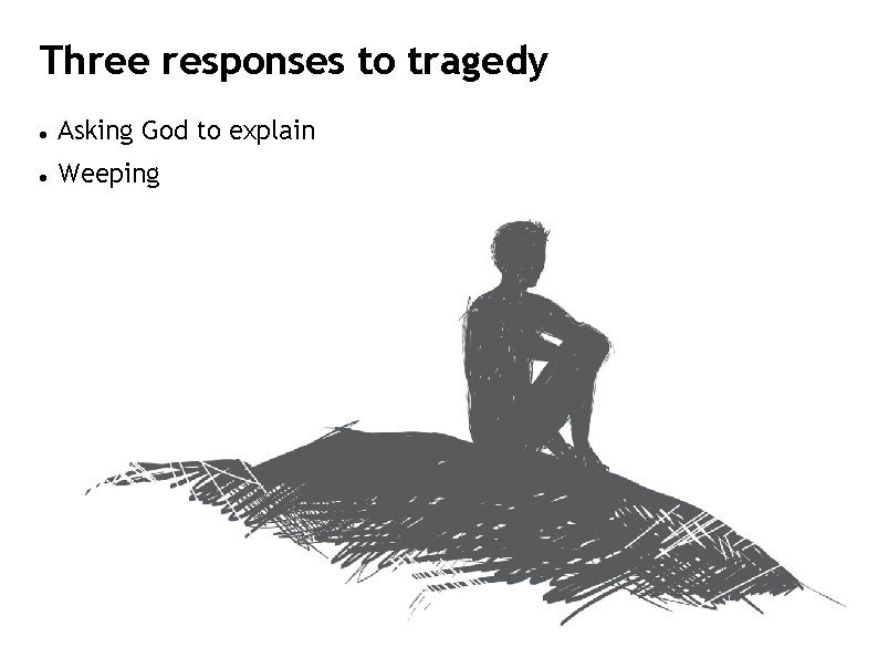 Three responses to tragedy Asking God to explain Weeping 