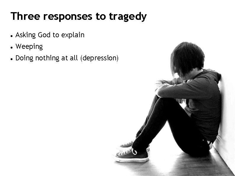 Three responses to tragedy Asking God to explain Weeping Doing nothing at all (depression)