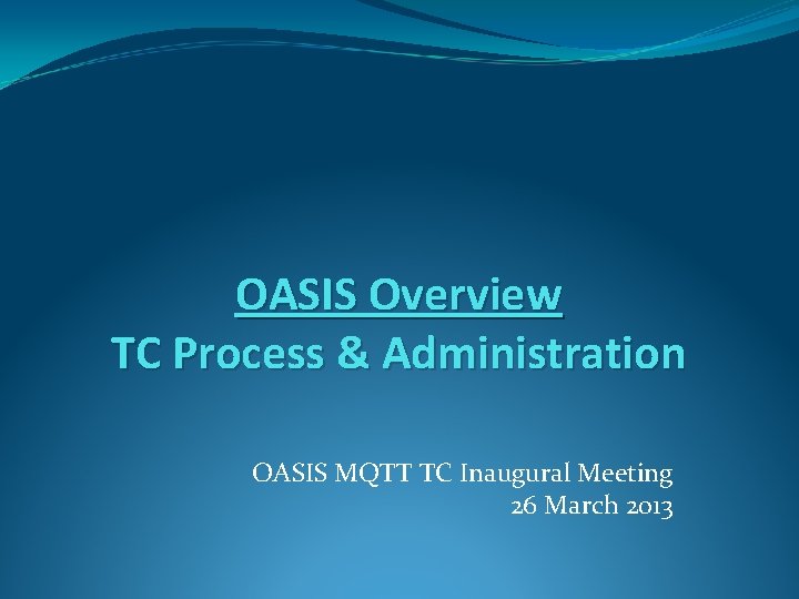 OASIS Overview TC Process & Administration OASIS MQTT TC Inaugural Meeting 26 March 2013