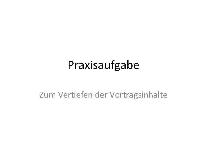 Praxisaufgabe Zum Vertiefen der Vortragsinhalte 