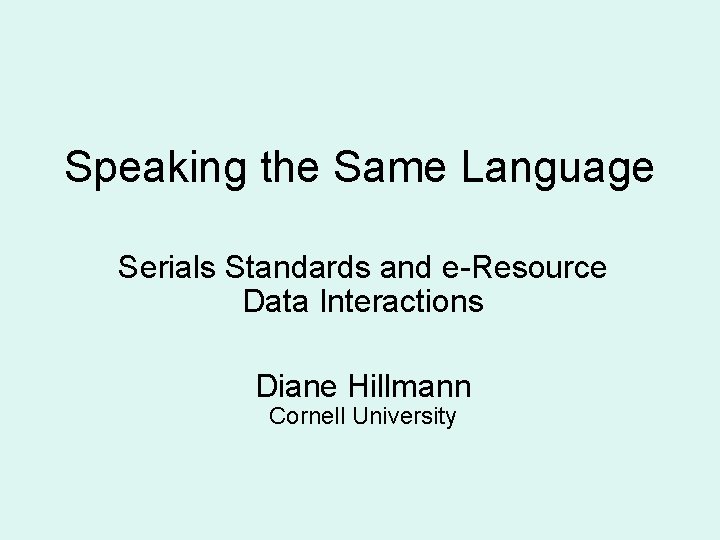 Speaking the Same Language Serials Standards and e-Resource Data Interactions Diane Hillmann Cornell University