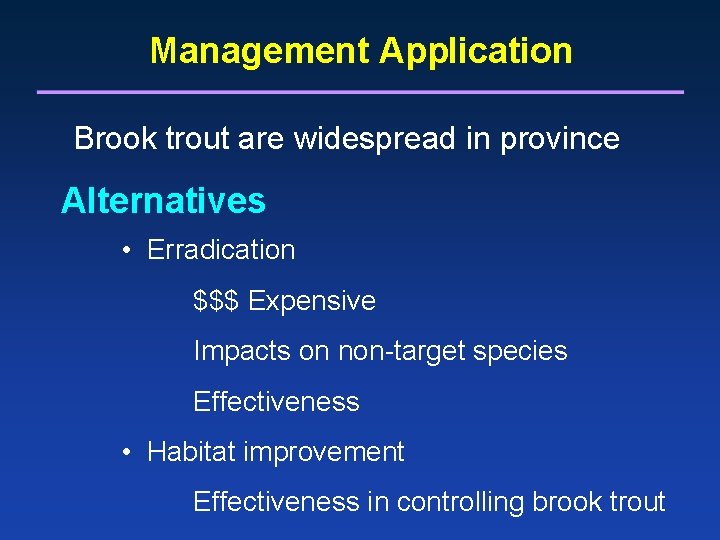 Management Application Brook trout are widespread in province Alternatives • Erradication $$$ Expensive Impacts