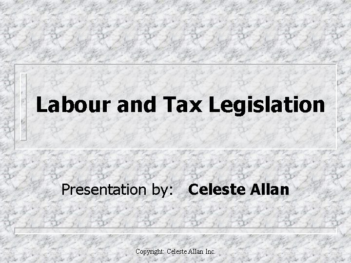 Labour and Tax Legislation Presentation by: Celeste Allan Copyright: Celeste Allan Inc. 
