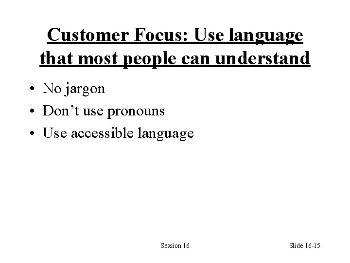 Customer Focus: Use language that most people can understand • No jargon • Don’t