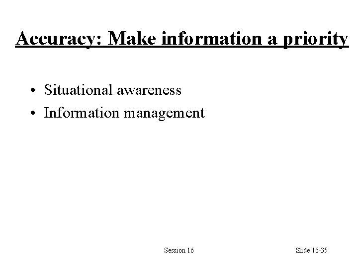 Accuracy: Make information a priority • Situational awareness • Information management Session 16 Slide