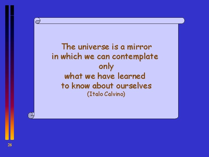 The universe is a mirror in which we can contemplate only what we have