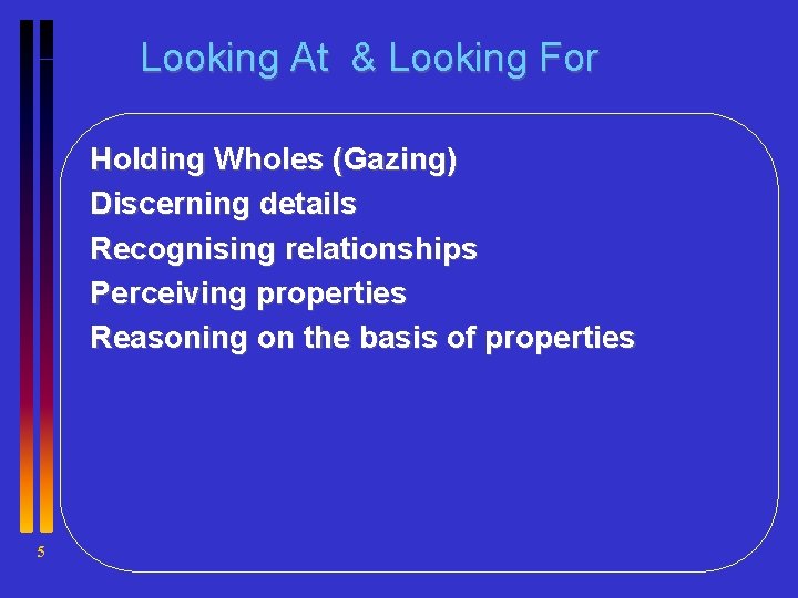 Looking At & Looking For Holding Wholes (Gazing) Discerning details Recognising relationships Perceiving properties