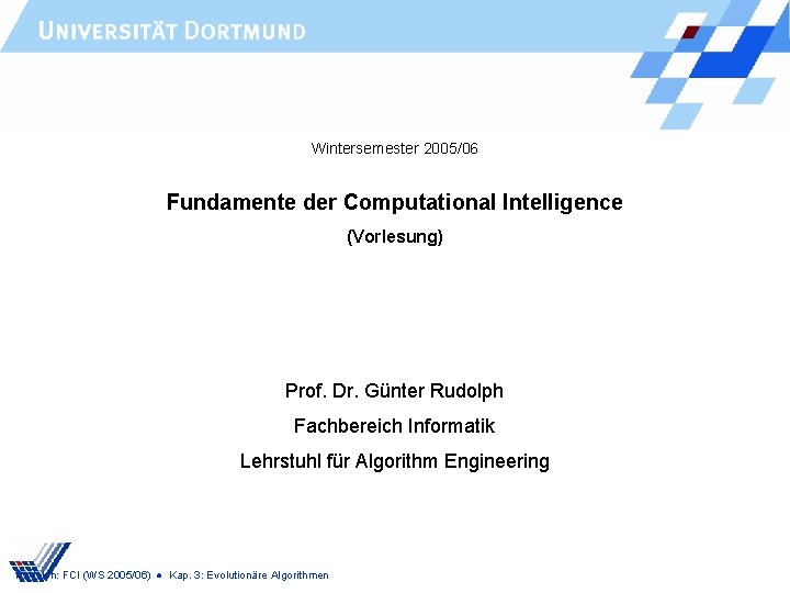 Wintersemester 2005/06 Fundamente der Computational Intelligence (Vorlesung) Prof. Dr. Günter Rudolph Fachbereich Informatik Lehrstuhl