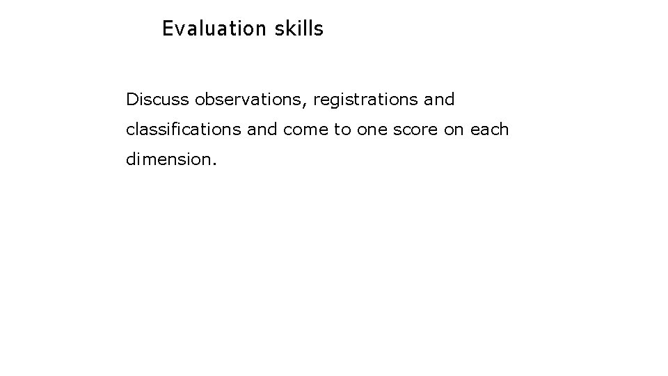 Evaluation skills Discuss observations, registrations and classifications and come to one score on each