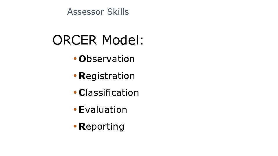 Assessor Skills ORCER Model: • Observation • Registration • Classification • Evaluation • Reporting