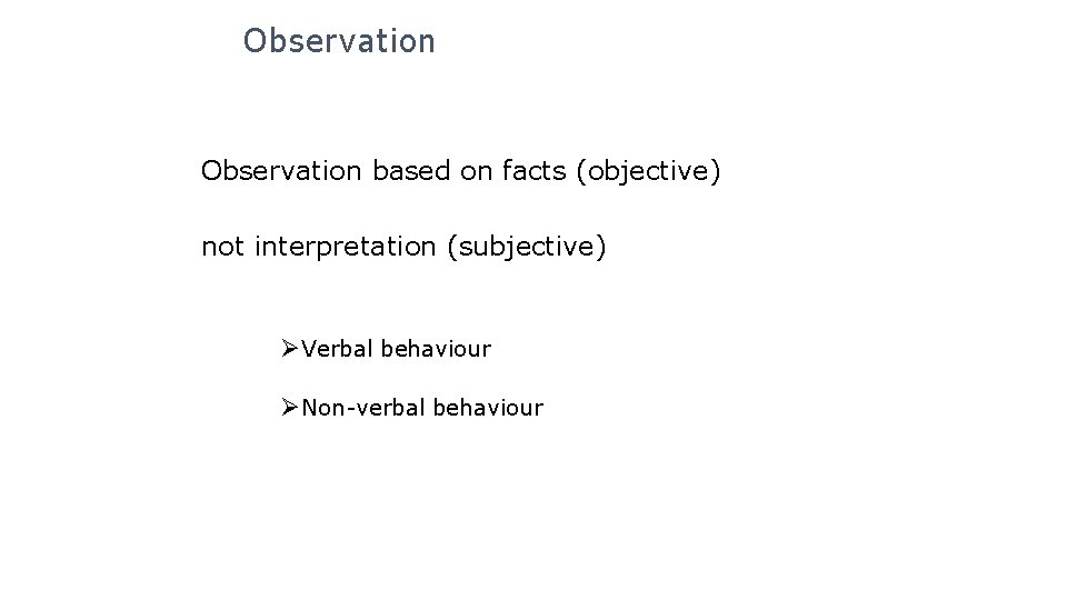 Observation based on facts (objective) not interpretation (subjective) ØVerbal behaviour ØNon-verbal behaviour 