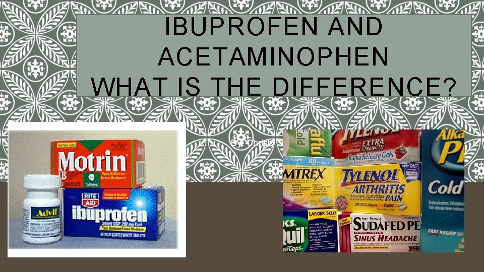 IBUPROFEN AND ACETAMINOPHEN WHAT IS THE DIFFERENCE? By: Christy Sorensen 