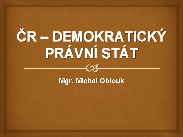 ČR – DEMOKRATICKÝ PRÁVNÍ STÁT Mgr. Michal Oblouk 