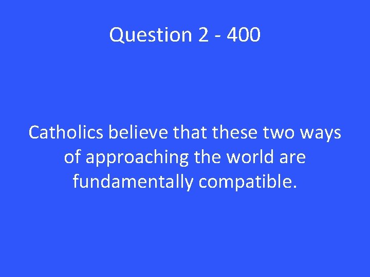 Question 2 - 400 Catholics believe that these two ways of approaching the world