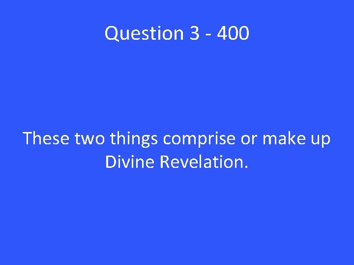 Question 3 - 400 These two things comprise or make up Divine Revelation. 