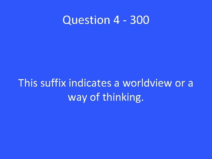 Question 4 - 300 This suffix indicates a worldview or a way of thinking.