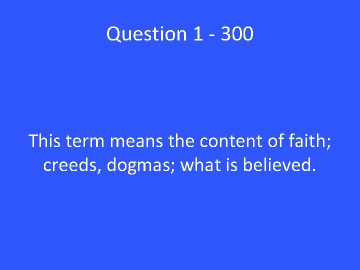 Question 1 - 300 This term means the content of faith; creeds, dogmas; what