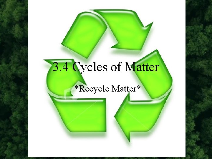 3. 4 Cycles of Matter *Recycle Matter* 