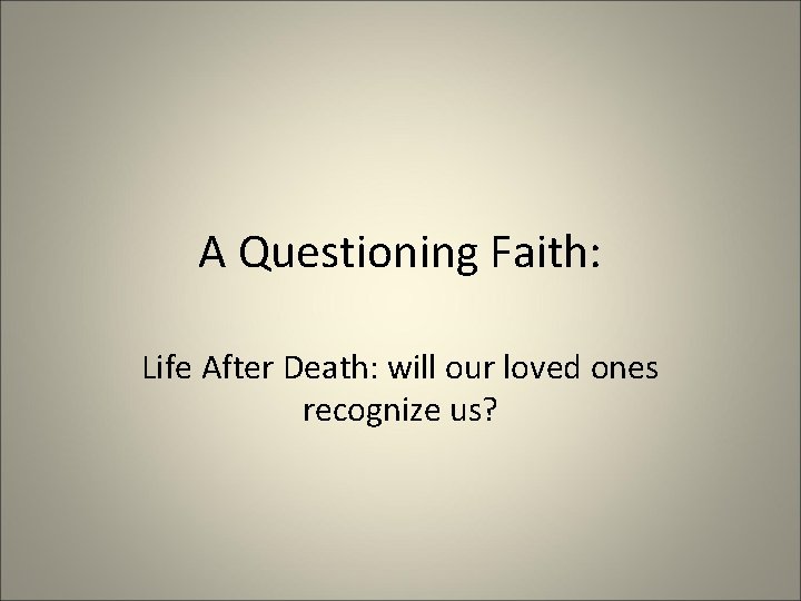 A Questioning Faith: Life After Death: will our loved ones recognize us? 