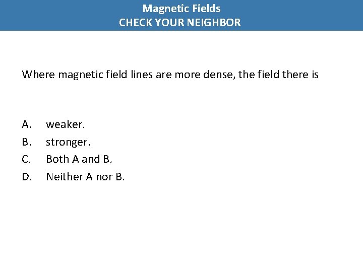 Magnetic Fields CHECK YOUR NEIGHBOR Where magnetic field lines are more dense, the field