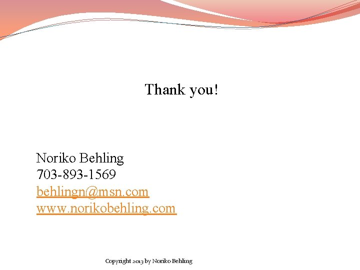 Thank you! Noriko Behling 703 -893 -1569 behlingn@msn. com www. norikobehling. com Copyright 2013