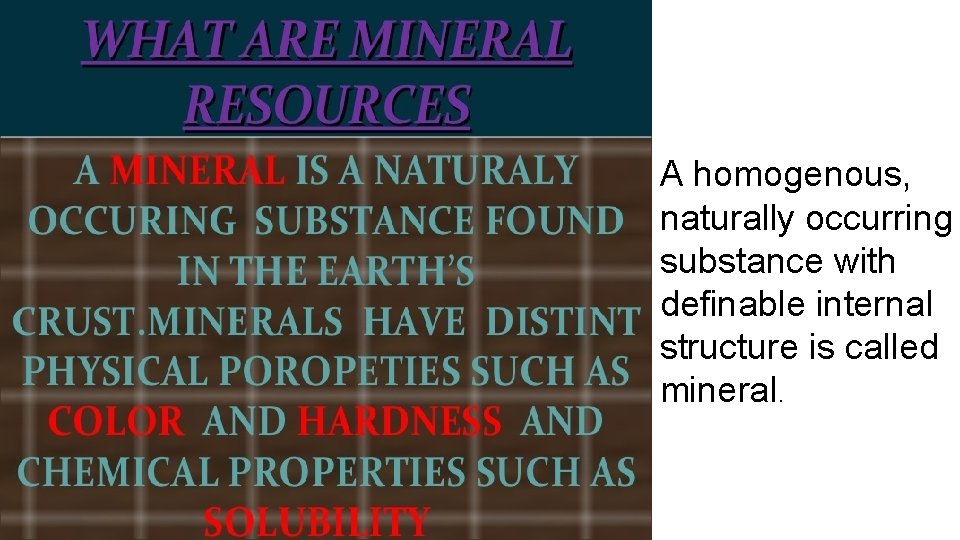 A homogenous, naturally occurring substance with definable internal structure is called mineral. 