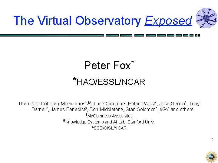 The Virtual Observatory Exposed Peter Fox* *HAO/ESSL/NCAR Thanks to Deborah Mc. Guinness$#, Luca Cinquini%,