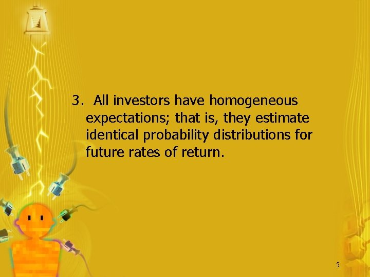 3. All investors have homogeneous expectations; that is, they estimate identical probability distributions for