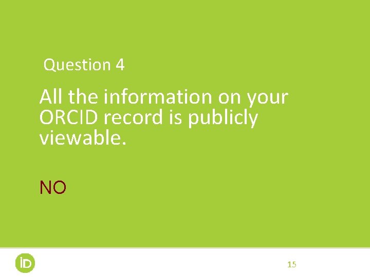 Question 4 All the information on your ORCID record is publicly viewable. NO 15