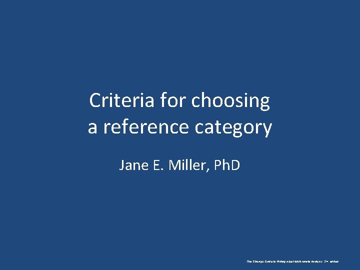Criteria for choosing a reference category Jane E. Miller, Ph. D The Chicago Guide