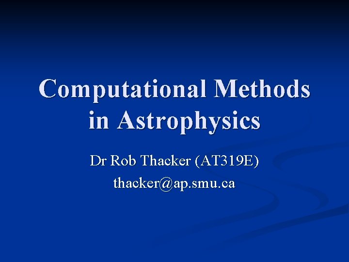 Computational Methods in Astrophysics Dr Rob Thacker (AT 319 E) thacker@ap. smu. ca 