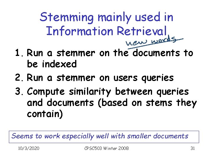 Stemming mainly used in Information Retrieval 1. Run a stemmer on the documents to