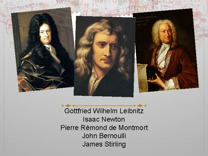 Gottfried Wilhelm Leibnitz Isaac Newton Pierre Rémond de Montmort John Bernoulli James Stirling 