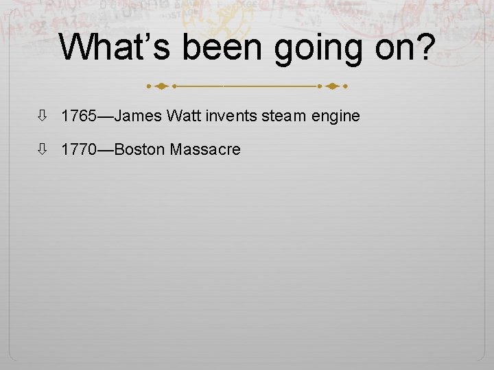 What’s been going on? 1765—James Watt invents steam engine 1770—Boston Massacre 