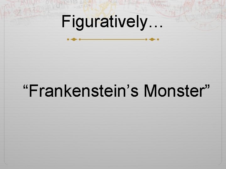 Figuratively… “Frankenstein’s Monster” 