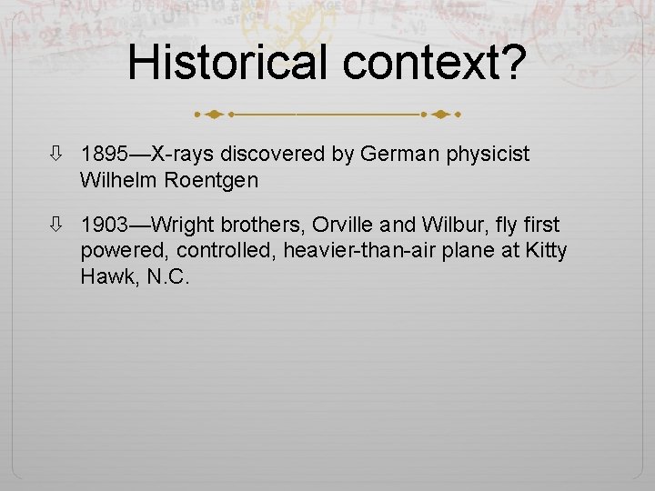 Historical context? 1895—X-rays discovered by German physicist Wilhelm Roentgen 1903—Wright brothers, Orville and Wilbur,