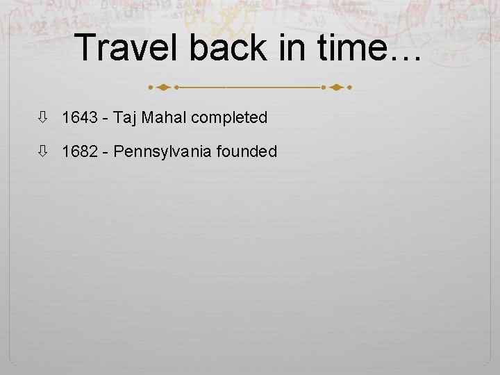 Travel back in time… 1643 - Taj Mahal completed 1682 - Pennsylvania founded 