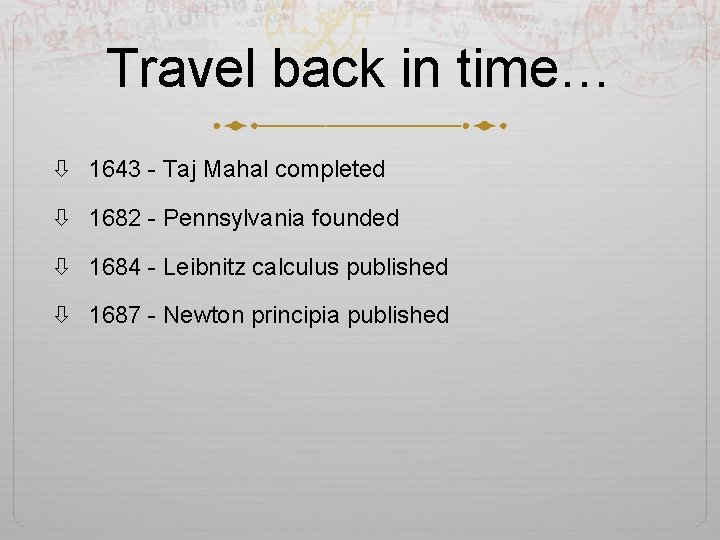 Travel back in time… 1643 - Taj Mahal completed 1682 - Pennsylvania founded 1684