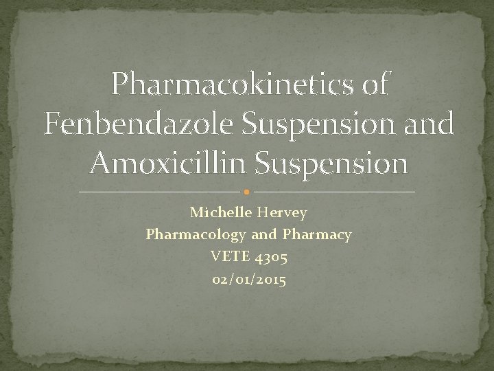 Pharmacokinetics of Fenbendazole Suspension and Amoxicillin Suspension Michelle Hervey Pharmacology and Pharmacy VETE 4305