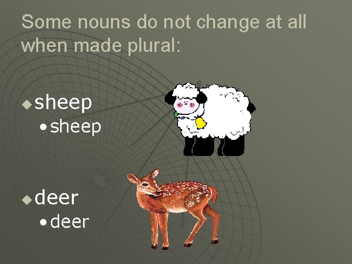 Some nouns do not change at all when made plural: u sheep • sheep