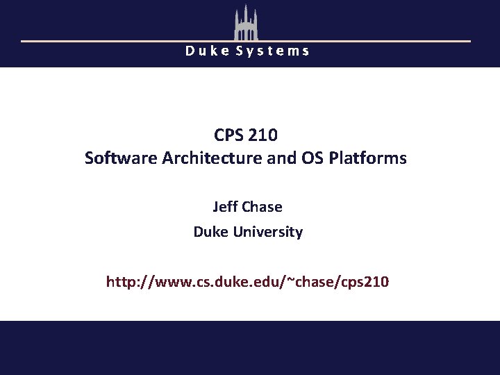 Duke Systems CPS 210 Software Architecture and OS Platforms Jeff Chase Duke University http: