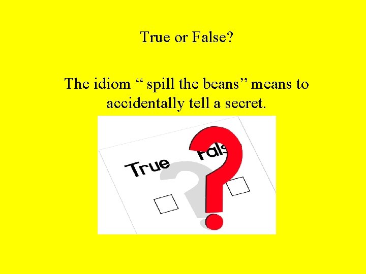 True or False? The idiom “ spill the beans” means to accidentally tell a